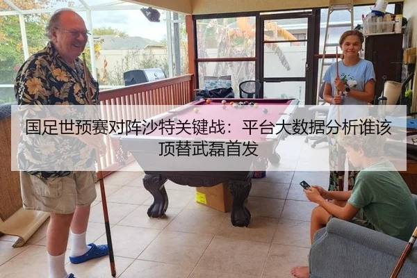 国足世预赛对阵沙特关键战：平台大数据分析谁该顶替武磊首发